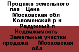 Продажа земельного пая › Цена ­ 60000-00 - Московская обл., Коломенский р-н, Радужный п. Недвижимость » Земельные участки продажа   . Московская обл.